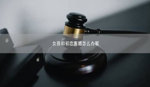 女孩和初戀離婚怎么辦呢