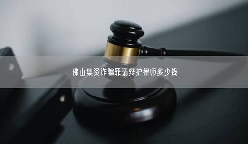 佛山集資詐騙罪請(qǐng)辯護(hù)律師多少錢(qián)