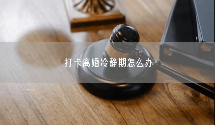 打卡離婚冷靜期怎么辦