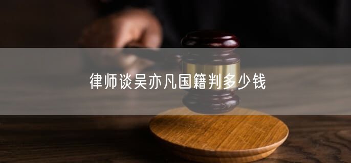 律師談吳亦凡國(guó)籍判多少錢