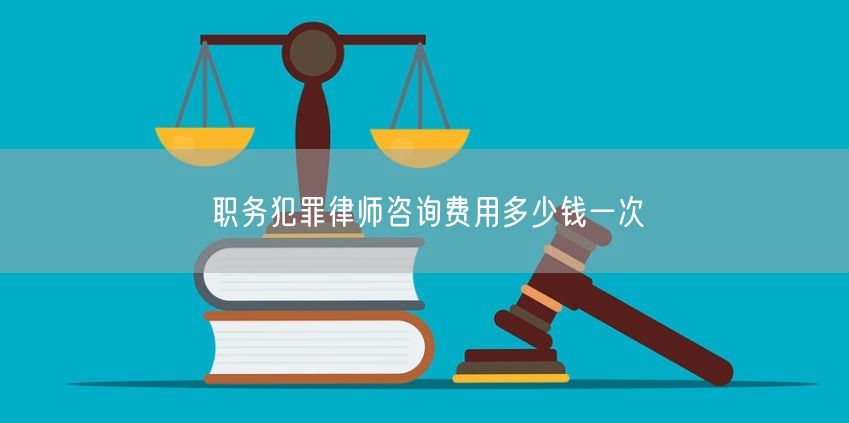 職務(wù)犯罪律師咨詢費(fèi)用多少錢一次