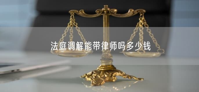 法庭調(diào)解能帶律師嗎多少錢