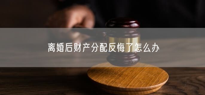 離婚后財產(chǎn)分配反悔了怎么辦
