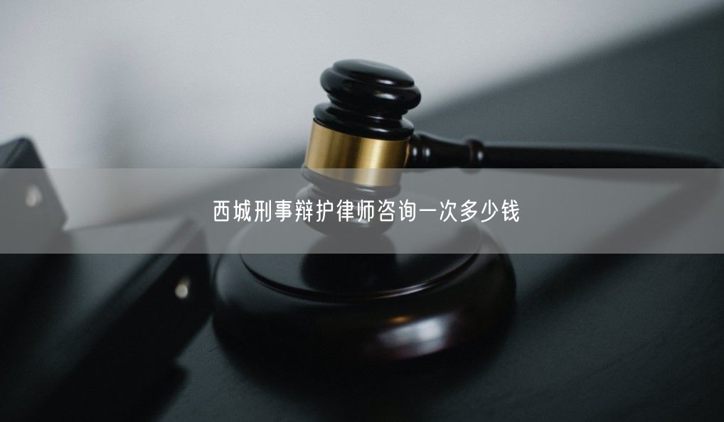 西城刑事辯護律師咨詢一次多少錢