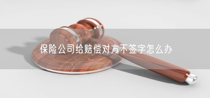 保險公司給賠償對方不簽字怎么辦