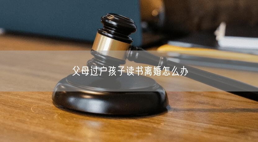父母過戶孩子讀書離婚怎么辦