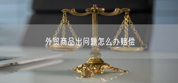 外貿(mào)商品出問(wèn)題怎么辦賠償