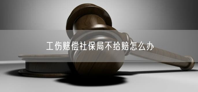 工傷賠償社保局不給賠怎么辦
