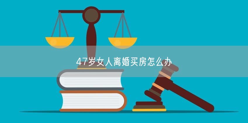 47歲女人離婚買(mǎi)房怎么辦
