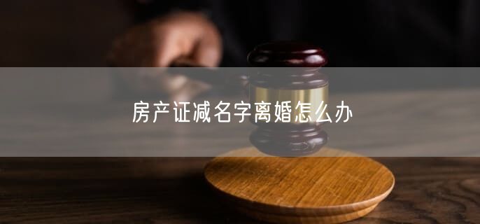 房產證減名字離婚怎么辦