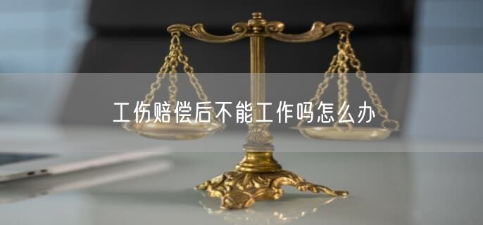 工傷賠償后不能工作嗎怎么辦