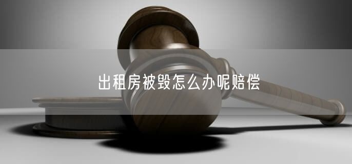出租房被毀怎么辦呢賠償