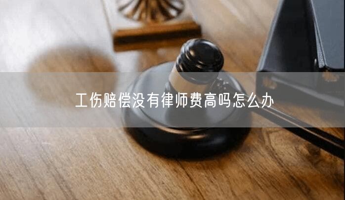 工傷賠償沒有律師費(fèi)高嗎怎么辦